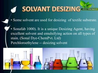 • Some solvent are used for desizing of textile substrate.
• Sonafab 1000). It is a unique Desizing Agent, having
excellent solvent and emulsifying action on all types of
stain. (Sonal Dye-ChemPvt. Ltd)
Perchloroethylene -- desizing solvent
 