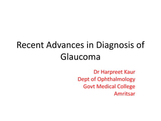 Recent Advances in Diagnosis of
Glaucoma
Dr Harpreet Kaur
Dept of Ophthalmology
Govt Medical College
Amritsar
 