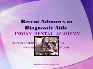 Recent Advances in
Diagnostic Aids
INDIAN DENTAL ACADEMY
Leader in continuing dental education
www.indiandentalacademy.com

www.indiandentalacademy.com

1

 