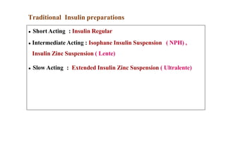 Traditional Insulin preparations
● Short Acting : Insulin Regular
● Intermediate Acting : Isophane Insulin Suspension ( NPH) ,
Insulin Zinc Suspension ( Lente)
● Slow Acting : Extended Insulin Zinc Suspension ( Ultralente)
 
