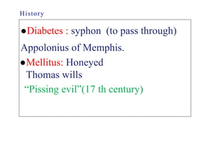History
●Diabetes : syphon (to pass through)
Appolonius of Memphis.
“Pissing evil”(17 th century)
●Mellitus: Honeyed
Thomas wills
 