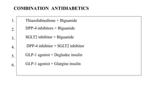 COMBINATION ANTIDIABETICS
1. Thiazolidinedione + Biguanide
DPP-4 inhibitors + Biguanide
SGLT2 inhibitor + Biguanide
DPP-4 inhibitor + SGLT2 inhibitor
GLP-1 agonist + Degludec insulin
GLP-1 agonist + Glargine insulin
2.
3.
4.
5.
6.
 