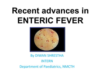 Recent advances in
ENTERIC FEVER
By DIWAN SHRESTHA
INTERN
Department of Paediatrics, NMCTH
 