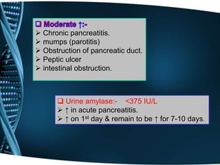  Chronic pancreatitis.
 mumps (parotitis)
 Obstruction of pancreatic duct.
 Peptic ulcer
 intestinal obstruction.
 Urine amylase:- <375 IU/L
 ↑ in acute pancreatitis.
 ↑ on 1st day & remain to be ↑ for 7-10 days.
 