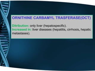 ORNITHINE CARBAMYL TRASFERASE(OCT)
Ditribution: only liver (hepatospecific).
Increased in: liver diseases (hepatitis, cirrhosis, hepatic
metastases).
 