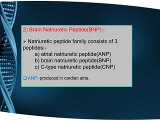 2) Brain Natriuretic Peptide(BNP):-
 Natriuretic peptide family consists of 3
peptides:-
a) atrial natriuretic peptide(ANP)
b) brain natriuretic peptide(BNP)
c) C-type natriuretic peptide(CNP)
 ANP:-produced in cardiac atria.
 