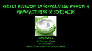 RECENT ADVANCES IN FORMULATION ASPECTS &
MANUFACTURING OF SEMISOLIDS
M.PRIYANKA
M. Pharmacy 1st year
Pharmaceutics
School of Pharmaceutical Sciences, JNTUK
 