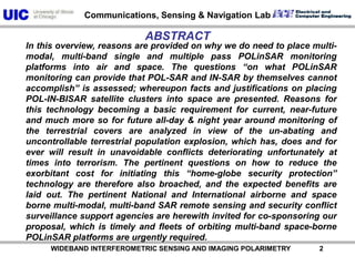           WIDEBAND INTERFEROMETRIC SENSING AND IMAGING POLARIMETRY               2ABSTRACTIn this overview, reasons are provided on why we do need to place multi-modal, multi-band single and multiple pass POLinSAR monitoring platforms into air and space. The questions “on what POLinSAR monitoring can provide that POL-SAR and IN-SAR by themselves cannot accomplish” is assessed; whereupon facts and justifications on placing POL-IN-BISAR satellite clusters into space are presented. Reasons for this technology becoming a basic requirement for current, near-future and much more so for future all-day & night year around monitoring of the terrestrial covers are analyzed in view of the un-abating and uncontrollable terrestrial population explosion, which has, does and for ever will result in unavoidable conflicts deteriorating unfortunately at times into terrorism. The pertinent questions on how to reduce the exorbitant cost for initiating this “home-globe security protection” technology are therefore also broached, and the expected benefits are laid out. The pertinent National and International airborne and space borne multi-modal, multi-band SAR remote sensing and security conflict surveillance support agencies are herewith invited for co-sponsoring our proposal, which is timely and fleets of orbiting multi-band space-borne POLinSAR platforms are urgently required.