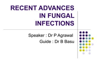 RECENT ADVANCES
IN FUNGAL
INFECTIONS
Speaker : Dr P Agrawal
Guide : Dr B Basu
 