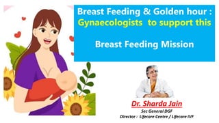 Dr. Sharda Jain
Sec General DGF
Director : Lifecare Centre / Lifecare IVF
Breast Feeding & Golden hour :
Gynaecologists to support this
Breast Feeding Mission
 