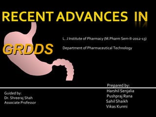 L. J Institute of Pharmacy (M.Pharm Sem-II-2012-13)


GRDDS                 Department of Pharmaceutical Technology




                                                Prepared by:
                                                Harshil Senjalia
Guided by:
Dr. Shreeraj Shah                               Pushpraj Rana
Associate Professor                             Sahil Shaikh
                                                Vikas Kurmi
 