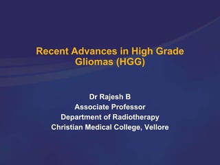 Recent Advances in High Grade
Gliomas (HGG)
Dr Rajesh B
Associate Professor
Department of Radiotherapy
Christian Medical College, Vellore
 