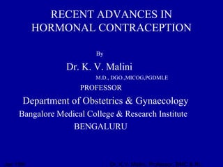 Jan 19th Dr. K.V. Malini, Professor, BMC & RI,
RECENT ADVANCES IN
HORMONAL CONTRACEPTION
By
Dr. K. V. Malini
M.D., DGO.,MICOG,PGDMLE
PROFESSOR
Department of Obstetrics & Gynaecology
Bangalore Medical College & Research Institute
BENGALURU
 
