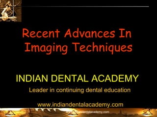 Recent Advances In
Imaging Techniques
INDIAN DENTAL ACADEMY
Leader in continuing dental education
www.indiandentalacademy.com
www.indiandentalacademy.com

 