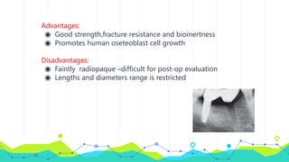 Advantages:
◉ Good strength,fracture resistance and bioinertness
◉ Promotes human oseteoblast cell growth
Disadvantages:
◉ Faintly radiopaque –difficult for post-op evaluation
◉ Lengths and diameters range is restricted
 