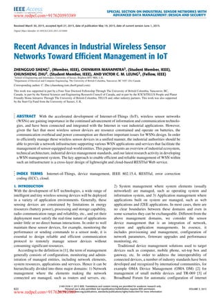 SPECIAL SECTION ON INDUSTRIAL SENSOR NETWORKS WITH
ADVANCED DATA MANAGEMENT: DESIGN AND SECURITY
Received March 30, 2015, accepted April 27, 2015, date of publication May 19, 2015, date of current version June 1, 2015.
Digital Object Identifier 10.1109/ACCESS.2015.2435000
Recent Advances in Industrial Wireless Sensor
Networks Toward Efficient Management in IoT
ZHENGGUO SHENG1, (Member, IEEE), CHINMAYA MAHAPATRA2, (Student Member, IEEE),
CHUNSHENG ZHU2, (Student Member, IEEE), AND VICTOR C. M. LEUNG2, (Fellow, IEEE)
1School of Engineering and Informatics, University of Sussex, Brighton BN1 9RH, U.K.
2Department of Electrical and Computer Engineering, The University of British Columbia, Vancouver, BC V6T 1Z4, Canada
Corresponding author: C. Zhu (chunsheng.tom.zhu@gmail.com)
This work was supported in part by a Four-Year Doctoral Fellowship Through The University of British Columbia, Vancouver, BC,
Canada, in part by the Natural Sciences and Engineering Research Council of Canada, and in part by the ICICS/TELUS People and Planet
Friendly Home Initiative Through The University of British Columbia, TELUS and, other industry partners. This work was also supported
by the Start-Up Fund from the University of Sussex, U.K.
ABSTRACT With the accelerated development of Internet-of-Things (IoT), wireless sensor networks
(WSNs) are gaining importance in the continued advancement of information and communication technolo-
gies, and have been connected and integrated with the Internet in vast industrial applications. However,
given the fact that most wireless sensor devices are resource constrained and operate on batteries, the
communication overhead and power consumption are therefore important issues for WSNs design. In order
to efﬁciently manage these wireless sensor devices in a uniﬁed manner, the industrial authorities should be
able to provide a network infrastructure supporting various WSN applications and services that facilitate the
management of sensor-equipped real-world entities. This paper presents an overview of industrial ecosystem,
technical architecture, industrial device management standards, and our latest research activity in developing
a WSN management system. The key approach to enable efﬁcient and reliable management of WSN within
such an infrastructure is a cross-layer design of lightweight and cloud-based RESTful Web service.
INDEX TERMS Internet-of-Things, device management, IEEE 802.15.4, RESTful, error correction
coding (ECC), cloud.
I. INTRODUCTION
With the development of IoT technologies, a wide range of
intelligent and tiny wireless sensing devices will be deployed
in a variety of application environments. Generally, these
sensing devices are constrained by limitations in energy
resources (battery power), processing and storage capability,
radio communication range and reliability, etc., and yet their
deployment must satisfy the real-time nature of applications
under little or no direct human interactions. In order to well
maintain these sensor devices, for example, monitoring the
performance or sending commands to a sensor node, it is
essential to design reliable and efﬁcient communication
protocol to remotely manage sensor devices without
consuming signiﬁcant resources.
According to the deﬁnition in [1], the term of management
generally consists of conﬁguration, monitoring and admin-
istration of managed entities, including network elements,
system resources, applications and services. Hence it can be
hierarchically divided into three major domains: 1) Network
management where the elements making the network
connected are managed, such as routers and servers, etc.
2) System management where system elements (usually
networked) are managed, such as operating system and
information system, and 3) Application management where
applications built on system are managed, such as web
applications and J2EE applications. In most cases, there are
no clear boundaries between these domains and even in
some scenarios they can be exchangeable. Different from the
above management domains, we consider the sensor
device management that is an integration of network,
system and application managements. In essence, it
includes provisioning and management, conﬁguration of
network parameters, ﬁrmware upgrades and performance
monitoring, etc.
Traditional device management solutions used to target
devices such as computer, mobile phone, set-top box and
gateway, etc. In order to address the interoperability of
connected devices, a number of industry standards have been
developed and recognized by international communities, for
example OMA Device Management (OMA DM) [2] for
management of small mobile devices and TR-069 [3] of
Broadband Forum for automatic conﬁguration of internet
622
2169-3536 
 2015 IEEE. Translations and content mining are permitted for academic research only.
Personal use is also permitted, but republication/redistribution requires IEEE permission.
See http://www.ieee.org/publications_standards/publications/rights/index.html for more information.
VOLUME 3, 2015
www.redpel.com+917620593389
www.redpel.com+917620593389
 