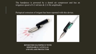 The handpiece is powered by a dental air compressor and has an
irrigation speed of 6.2 ml/min & (1.6 Hz amplitude).
Periapical extrusion of irrigant has been reported with this device.
RINSEENDO HANDPIECE WITH
DISPOSABLE CANNULAS
AND SPLASH PROTECTOR
 