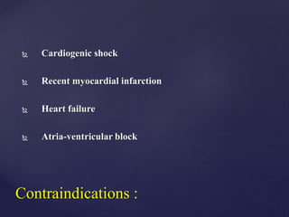  Cardiogenic shock
 Recent myocardial infarction
 Heart failure
 Atria-ventricular block
Contraindications :
 