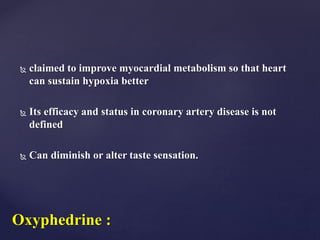  claimed to improve myocardial metabolism so that heart
can sustain hypoxia better
 Its efficacy and status in coronary artery disease is not
defined
 Can diminish or alter taste sensation.
Oxyphedrine :
 