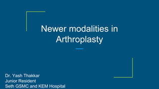Newer modalities in
Arthroplasty
Dr. Yash Thakkar
Junior Resident
Seth GSMC and KEM Hospital
 