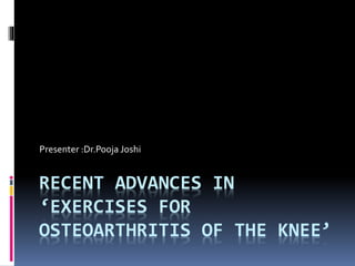 RECENT ADVANCES IN
‘EXERCISES FOR
OSTEOARTHRITIS OF THE KNEE’
Presenter :Dr.Pooja Joshi
 