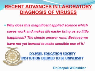 RECENT ADVANCES IN LABORATORY
DIAGNOSIS OF VIRUSES
 Why does this magnificent applied science which
saves work and makes life easier bring us so little
happiness? The simple answer runs: Because we
have not yet learned to make sensible use of it.’
Dr.Deepak W.Deshkar
 