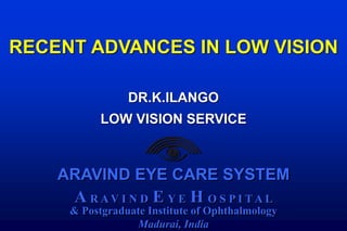 ARAVIND EYE CARE SYSTEM
A R A V I N D E Y E H O S P I T A L
& Postgraduate Institute of Ophthalmology
Madurai, India
RECENT ADVANCES IN LOW VISION
DR.K.ILANGO
LOW VISION SERVICE
 