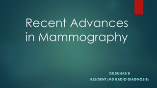 Recent Advances
in Mammography
DR.SUHAS B
RESIDENT (MD RADIO-DIAGNOSIS)
 