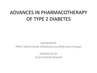 ADVANCES IN PHARMACOTHERAPY
     OF TYPE 2 DIABETES



                     MODERATOR
  PROF. SARITA BAJAJ MD(Medicine),DM(Endocrinology)

                   PRESENTED BY
                KUSH KUMAR BHAGAT
 