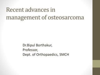 Recent advances in
management of osteosarcoma
Dr.Bipul Borthakur,
Professor,
Dept. of Orthopaedics, SMCH
 