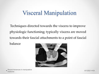 Visceral Manipulation
Techniques directed towards the viscera to improve
physiologic functioning; typically viscera are moved
towards their fascial attachments to a point of fascial
balance
6/1/2021
Recent Advances in manipulative
medicine
34
 