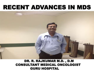RECENT ADVANCES IN MDS

DR. R. RAJKUMAR M.D. , D.M
CONSULTANT MEDICAL ONCOLOGIST
GURU HOSPITAL

 