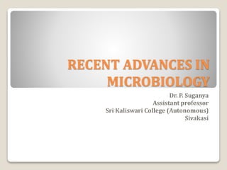 RECENT ADVANCES IN
MICROBIOLOGY
Dr. P. Suganya
Assistant professor
Sri Kaliswari College (Autonomous)
Sivakasi
 