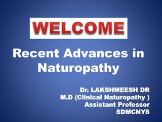 Recent Advances in
Naturopathy
Dr. LAKSHMEESH DR
M.D (Clinical Naturopathy )
Assistant Professor
SDMCNYS
 