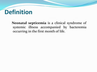 Definition
  Neonatal septicemia is a clinical syndrome of
  systemic illness accompanied by bacteremia
  occurring in the first month of life.
 