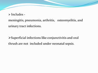  Includes -

meningitis, pneumonia, arthritis, osteomyelitis, and
urinary tract infections.


Superficial infections like conjunctivitis and oral
thrush are not included under neonatal sepsis.
 