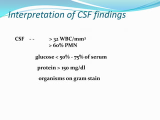 Interpretation of CSF findings

 CSF - -        > 32 WBC/mm3
                > 60% PMN

           glucose < 50% - 75% of serum

           protein > 150 mg/dl
            organisms on gram stain
 