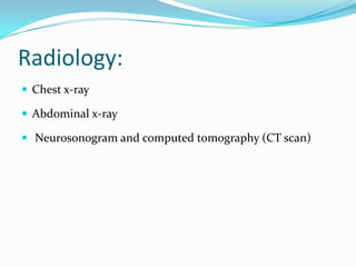 Radiology:
 Chest x-ray

 Abdominal x-ray

 Neurosonogram and computed tomography (CT scan)
 