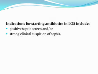 Indications for starting antibiotics in LOS include:
 positive septic screen and/or
 strong clinical suspicion of sepsis.
 