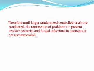 Therefore until larger randomized controlled-trials are
conducted, the routine use of probiotics to prevent
invasive bacterial and fungal infections in neonates is
not recommended.
 
