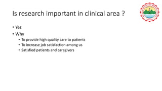 Is research important in clinical area ?
• Yes
• Why
• To provide high quality care to patients
• To increase job satisfaction among us
• Satisfied patients and caregivers
 
