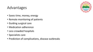 Advantages
• Saves time, money, energy
• Remote monitoring of patients
• Guiding surgical care
• Medication adherence
• Less crowded hospitals
• Specialists care
• Prediction of complications, disease outbreaks
 
