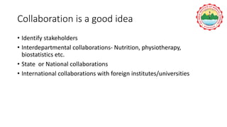 Collaboration is a good idea
• Identify stakeholders
• Interdepartmental collaborations- Nutrition, physiotherapy,
biostatistics etc.
• State or National collaborations
• International collaborations with foreign institutes/universities
 