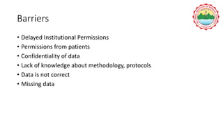 Barriers
• Delayed Institutional Permissions
• Permissions from patients
• Confidentiality of data
• Lack of knowledge about methodology, protocols
• Data is not correct
• Missing data
 