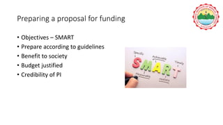 Preparing a proposal for funding
• Objectives – SMART
• Prepare according to guidelines
• Benefit to society
• Budget justified
• Credibility of PI
 