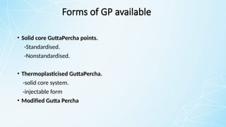 Forms of GP available
• Solid core GuttaPercha points.
-Standardised.
-Nonstandardised.
• Thermoplasticised GuttaPercha.
-solid core system.
-injectable form
• Modified Gutta Percha
 