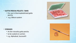 • GUTTA PERCHA PELLETS / BARS
• For use in thermoplasticized gutta
percha
• e.g. Obtura system
• SYRINGES
• As low viscosity gutta percha
• to be coated on carriers
• e.g. AlphaSeal, SuccessFil
 