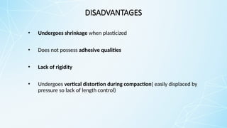 DISADVANTAGES
• Undergoes shrinkage when plasticized
• Does not possess adhesive qualities
• Lack of rigidity
• Undergoes vertical distortion during compaction( easily displaced by
pressure so lack of length control)
 