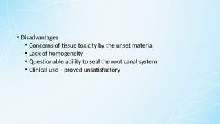 • Disadvantages
• Concerns of tissue toxicity by the unset material
• Lack of homogeneity
• Questionable ability to seal the root canal system
• Clinical use – proved unsatisfactory
 