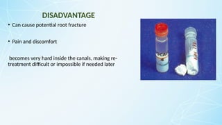 DISADVANTAGE
• Can cause potential root fracture
• Pain and discomfort
becomes very hard inside the canals, making re-
treatment difficult or impossible if needed later
 